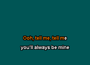 Ooh, tell me. tell me

you'll always be mine