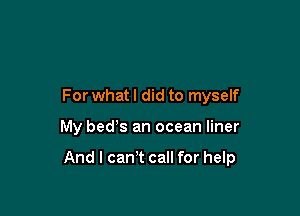 For what I did to myself

My beds an ocean liner

And I cam call for help