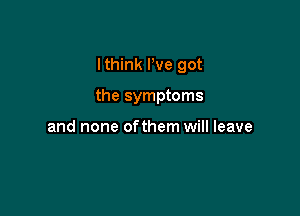 Ithink We got

the symptoms

and none ofthem will leave