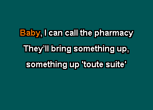 Baby, I can call the pharmacy

Thele bring something up,

something up 'toute suite'