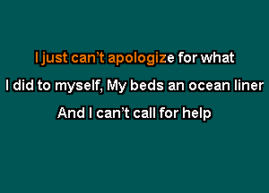 ljust canT apologize for what

I did to myself, My beds an ocean liner

And I can't call for help