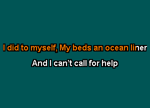 I did to myself, My beds an ocean liner

And I can't call for help