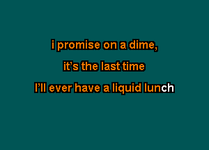i promise on a dime,

ifs the last time

Pll ever have a liquid lunch
