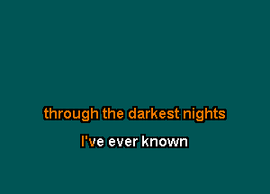 through the darkest nights

I've ever known