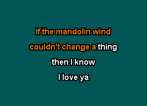 lfthe mandolin wind

couldn't change a thing

then I know

llove ya