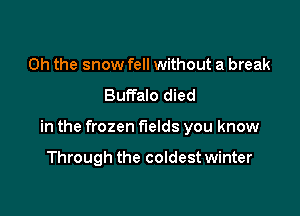 Oh the snow fell without a break

Buffalo died

in the frozen fields you know

Through the coldest winter