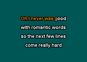 Oh I never was good

with romantic words
so the next few lines

come really hard