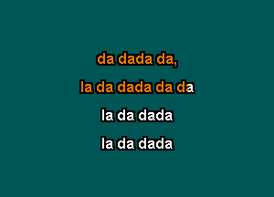 da dada da,
la da dada da da

la da dada
la da dada