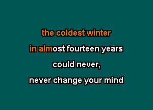the coldest winter

in almost fourteen years

could never,

never change your mind