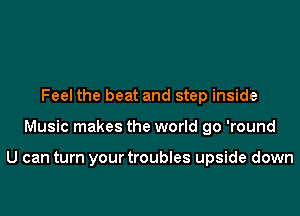 Feel the beat and step inside

Music makes the world go 'round

U can turn yourtroubles upside down