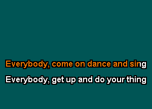 Everybody, come on dance and sing

Everybody, get up and do your thing