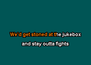 We'd get stoned at the jukebox

and stay outta fights
