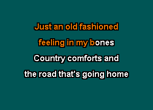 Just an old fashioned
feeling in my bones

Country comforts and

the road that's going home