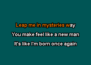 Leap me in mysteries way

You make feel like a new man

It's like I'm born once again