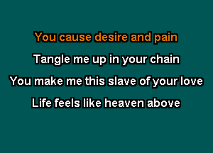 You cause desire and pain

Tangle me up in your chain

You make me this slave of your love

Life feels like heaven above