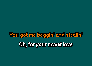You got me beggin' and stealin'

Oh, for your sweet love