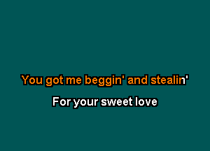 You got me beggin' and stealin'

For your sweet love
