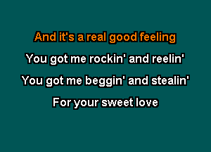And it's a real good feeling

You got me rockin' and reelin'
You got me beggin' and stealin'

For your sweet love