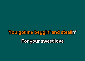 You got me beggin' and stealin'

For your sweet love