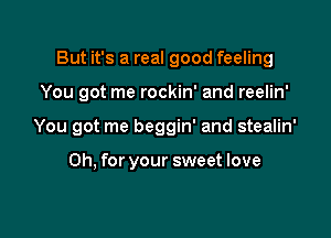 But it's a real good feeling

You got me rockin' and reelin'
You got me beggin' and stealin'

Oh, for your sweet love