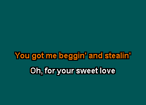 You got me beggin' and stealin'

Oh, for your sweet love