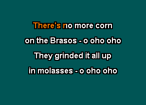 There's no more com

on the Brasos - o oho oho

They grinded it all up

in molasses - o oho oho