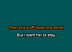 Then she's offdown the street

But I want her to stay