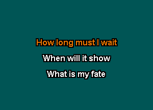 How long must I wait

When will it show

What is my fate