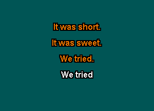 It was short.

It was sweet.

We tried.
We tried