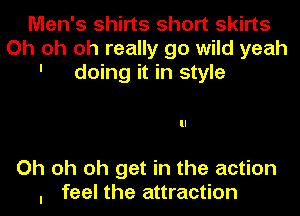 Men's shirts short skirts
Oh oh oh really go wild yeah
' doing it in style

Oh oh oh get in the action
I feel the attraction