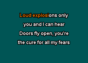 Loud explosions only

you and I can hear
Doors fly open, you're

the cure for all my fears