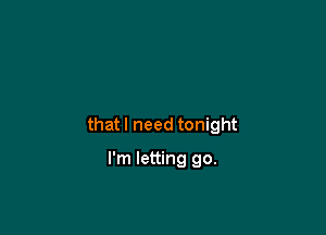 thatl need tonight

I'm letting go.