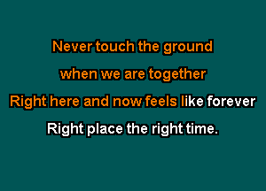 Never touch the ground
when we are together

Right here and now feels like forever

Right place the right time.