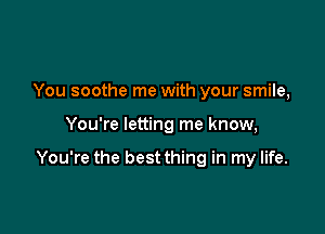 You soothe me with your smile,

You're letting me know,

You're the best thing in my life.