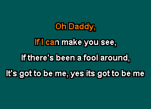 Oh Daddy,
lfl can make you see,

If there's been a fool around,

It's got to be me. yes its got to be me