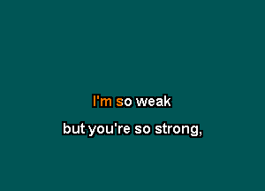 I'm so weak

but you're so strong,