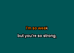 I'm so weak

but you're so strong,