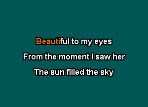 Beautiful to my eyes

From the momentl saw her

The sun filled the sky