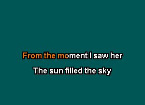 From the momentl saw her

The sun filled the sky