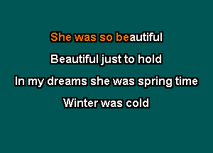 She was so beautiful

Beautiful just to hold

In my dreams she was spring time

Winter was cold
