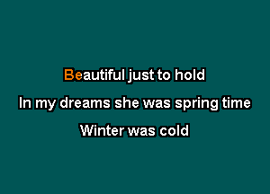 Beautiful just to hold

In my dreams she was spring time

Winter was cold