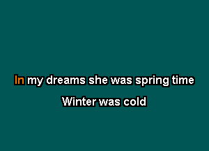 In my dreams she was spring time

Winter was cold