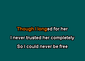 Though I longed for her

I never trusted her completely

So I could never be free