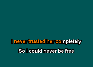 I never trusted her completely

So I could never be free