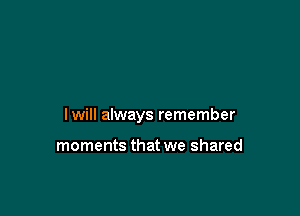 lwill always remember

moments that we shared