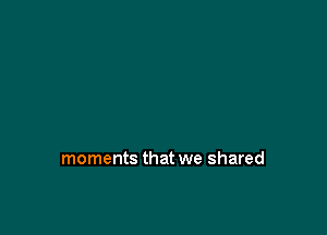 moments that we shared