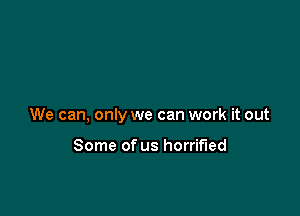 We can, only we can work it out

Some of us horrified