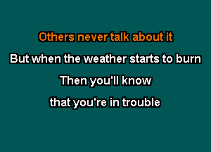 Others never talk about it

But when the weather starts to burn

Then you'll know

that you're in trouble