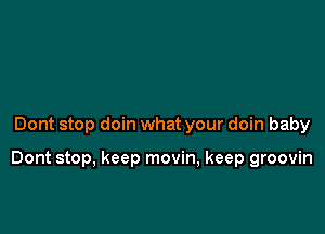 Dont stop doin what your doin baby

Dont stop, keep movin, keep groovin