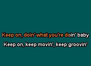 Keep on, doin' what you're doin' baby

Keep on, keep movin', keep groovin'